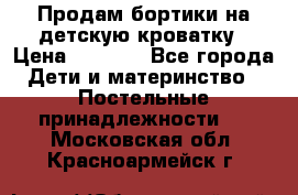 Продам бортики на детскую кроватку › Цена ­ 1 000 - Все города Дети и материнство » Постельные принадлежности   . Московская обл.,Красноармейск г.